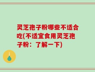 灵芝孢子粉哪些不适合吃(不适宜食用灵芝孢子粉：了解一下)