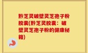 黔芝灵破壁灵芝孢子粉胶囊(黔芝灵胶囊：破壁灵芝孢子粉的健康秘籍)