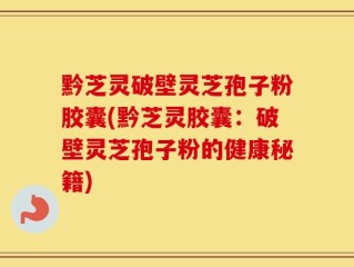 黔芝灵破壁灵芝孢子粉胶囊(黔芝灵胶囊：破壁灵芝孢子粉的健康秘籍)