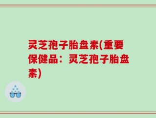 灵芝孢子胎盘素(重要保健品：灵芝孢子胎盘素)