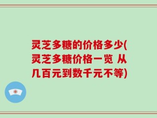 灵芝多糖的价格多少(灵芝多糖价格一览 从几百元到数千元不等)
