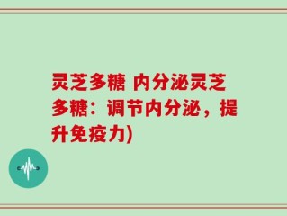 灵芝多糖 内分泌灵芝多糖：调节内分泌，提升免疫力)