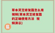 草本灵芝修复霜怎么用视频(草本灵芝修复霜的正确使用方法  视频演示)