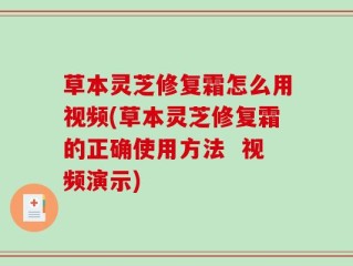 草本灵芝修复霜怎么用视频(草本灵芝修复霜的正确使用方法  视频演示)