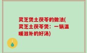 灵芝煲土茯苓的做法(灵芝土茯苓煲：一锅温暖滋补的好汤)