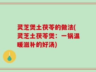 灵芝煲土茯苓的做法(灵芝土茯苓煲：一锅温暖滋补的好汤)