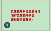 灵芝孢子粉做面膜方法(DIY灵芝孢子粉面膜制作步骤分享)