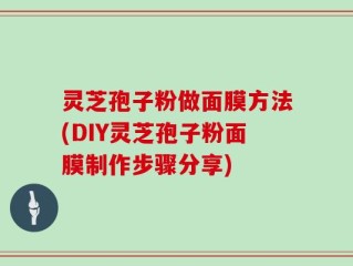 灵芝孢子粉做面膜方法(DIY灵芝孢子粉面膜制作步骤分享)