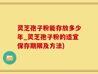 灵芝孢子粉能存放多少年_灵芝孢子粉的适宜保存期限及方法)