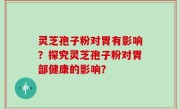 灵芝孢子粉对胃有影响？探究灵芝孢子粉对胃部健康的影响？