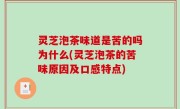 灵芝泡茶味道是苦的吗为什么(灵芝泡茶的苦味原因及口感特点)