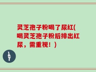 灵芝孢子粉喝了尿红(喝灵芝孢子粉后排出红尿，需重视！)