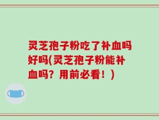 灵芝孢子粉吃了补血吗好吗(灵芝孢子粉能补血吗？用前必看！)