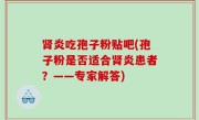 肾炎吃孢子粉贴吧(孢子粉是否适合肾炎患者？——专家解答)
