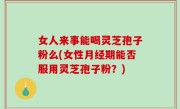 女人来事能喝灵芝孢子粉么(女性月经期能否服用灵芝孢子粉？)