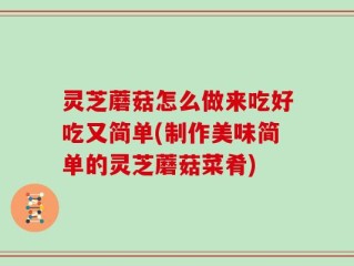 灵芝蘑菇怎么做来吃好吃又简单(制作美味简单的灵芝蘑菇菜肴)