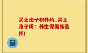 灵芝孢子粉养药_灵芝孢子粉：养生保健新选择)