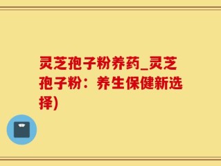 灵芝孢子粉养药_灵芝孢子粉：养生保健新选择)