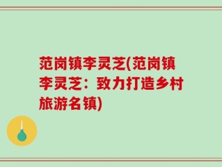 范岗镇李灵芝(范岗镇李灵芝：致力打造乡村旅游名镇)
