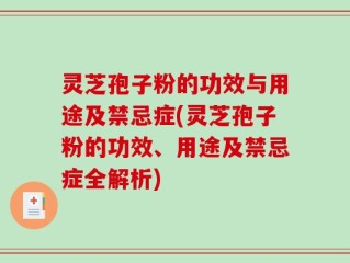 灵芝孢子粉的功效与用途及禁忌症(灵芝孢子粉的功效、用途及禁忌症全解析)