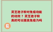 灵芝孢子粉对免疫功能的功效 ？灵芝孢子粉真的可以提高免疫力吗