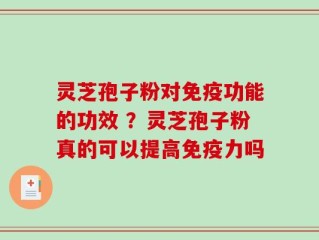 灵芝孢子粉对免疫功能的功效 ？灵芝孢子粉真的可以提高免疫力吗