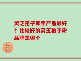 灵芝孢子哪里产品最好？比较好的灵芝孢子粉品牌是哪个