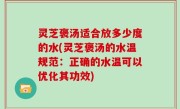 灵芝褒汤适合放多少度的水(灵芝褒汤的水温规范：正确的水温可以优化其功效)
