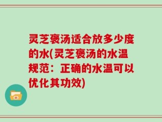 灵芝褒汤适合放多少度的水(灵芝褒汤的水温规范：正确的水温可以优化其功效)