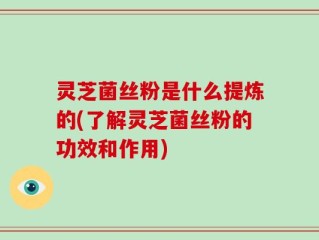 灵芝菌丝粉是什么提炼的(了解灵芝菌丝粉的功效和作用)