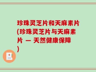 珍珠灵芝片和天麻素片(珍珠灵芝片与天麻素片 — 天然健康保障)