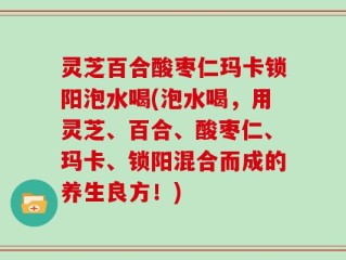 灵芝百合酸枣仁玛卡锁阳泡水喝(泡水喝，用灵芝、百合、酸枣仁、玛卡、锁阳混合而成的养生良方！)