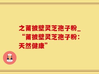 之莆披壁灵芝孢子粉_“莆披壁灵芝孢子粉：天然健康”