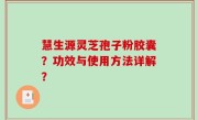 慧生源灵芝孢子粉胶囊？功效与使用方法详解？