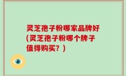 灵芝孢子粉哪家品牌好(灵芝孢子粉哪个牌子值得购买？)