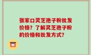 张家口灵芝孢子粉批发价格？了解灵芝孢子粉的价格和批发方式？