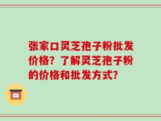 张家口灵芝孢子粉批发价格？了解灵芝孢子粉的价格和批发方式？