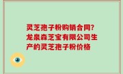 灵芝孢子粉购销合同？龙泉森芝宝有限公司生产的灵芝孢子粉价格