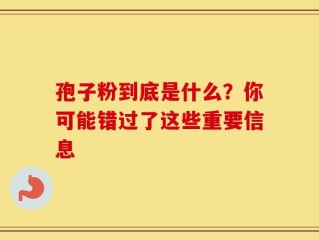 孢子粉到底是什么？你可能错过了这些重要信息