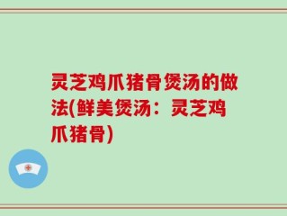 灵芝鸡爪猪骨煲汤的做法(鲜美煲汤：灵芝鸡爪猪骨)