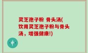 灵芝孢子粉 骨头汤(饮用灵芝孢子粉与骨头汤，增强健康!)