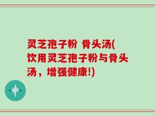灵芝孢子粉 骨头汤(饮用灵芝孢子粉与骨头汤，增强健康!)