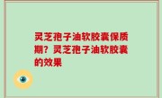 灵芝孢子油软胶囊保质期？灵芝孢子油软胶囊的效果