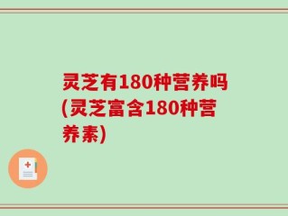 灵芝有180种营养吗(灵芝富含180种营养素)