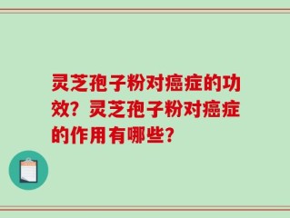 灵芝孢子粉对癌症的功效？灵芝孢子粉对癌症的作用有哪些？