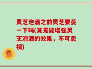 灵芝泡酒之前灵芝要蒸一下吗(蒸煮能增强灵芝泡酒的效果，不可忽视)