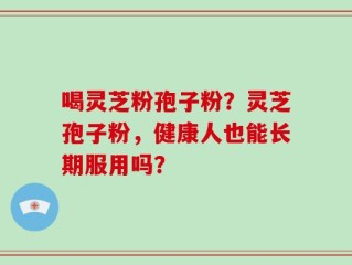 喝灵芝粉孢子粉？灵芝孢子粉，健康人也能长期服用吗？