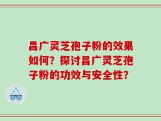 昌广灵芝孢子粉的效果如何？探讨昌广灵芝孢子粉的功效与安全性？