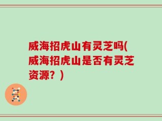 威海招虎山有灵芝吗(威海招虎山是否有灵芝资源？)