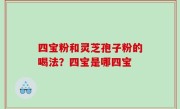 四宝粉和灵芝孢子粉的喝法？四宝是哪四宝
